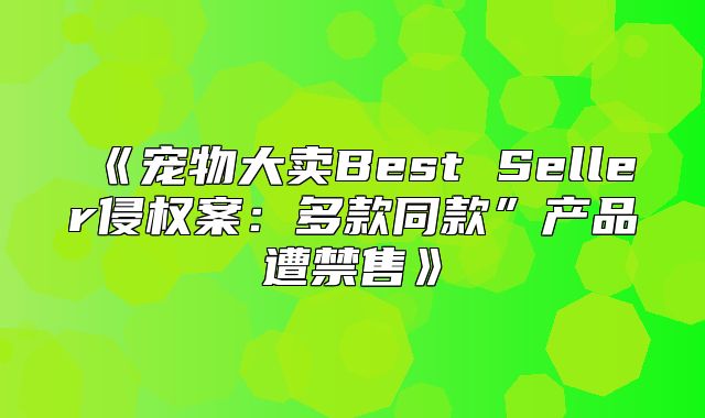 宠物大卖BestSeller侵权案：多款同款”产品遭禁售