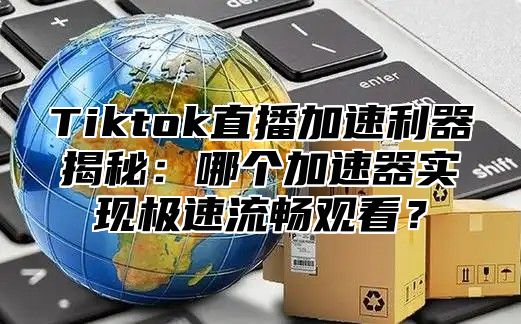 Tiktok直播加速利器揭秘：哪个加速器实现极速流畅观看？