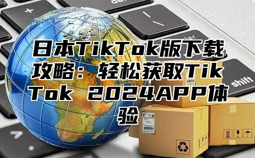 日本TikTok版下载攻略：轻松获取TikTok 2025APP体验