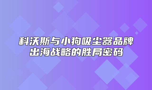 科沃斯与小狗吸尘器品牌出海战略的胜局密码