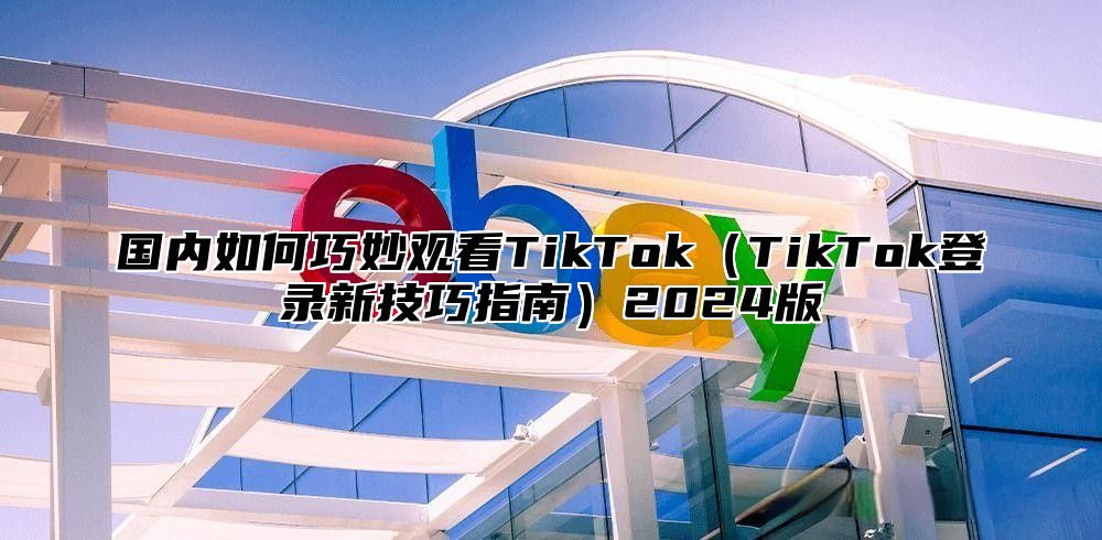 国内如何巧妙观看TikTokTikTok登录新技巧指南2025版
