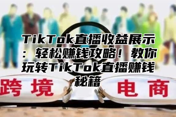 TikTok直播收益展示：轻松赚钱攻略！教你玩转TikTok直播赚钱秘籍