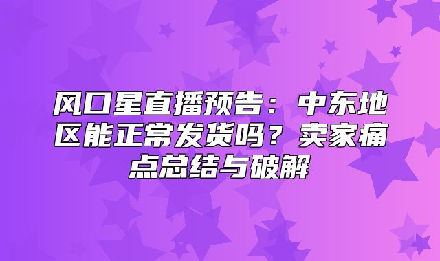 风口星直播预告：中东地区能正常发货吗？卖家痛点总结与破解