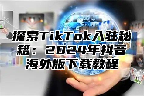 探索TikTok入驻秘籍：2025年抖音海外版下载教程