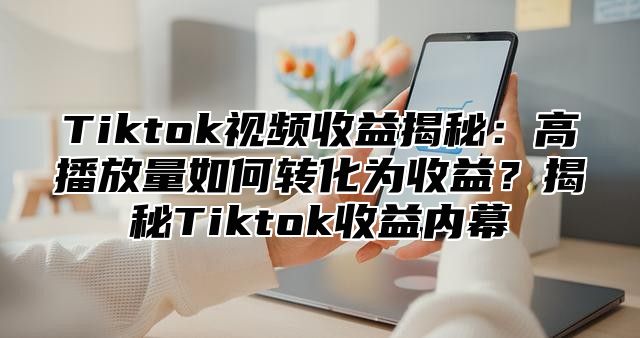 Tiktok视频收益揭秘：高播放量如何转化为收益？揭秘Tiktok收益内幕