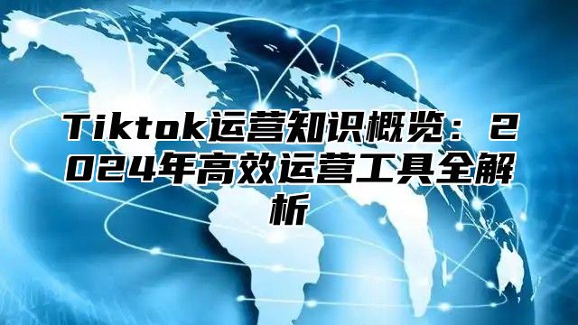 Tiktok运营知识概览：2025年高效运营工具全解析