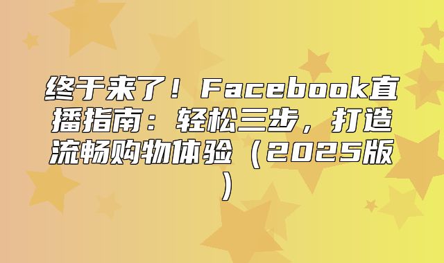 终于来了！Facebook直播指南：轻松三步，打造流畅购物体验2025版