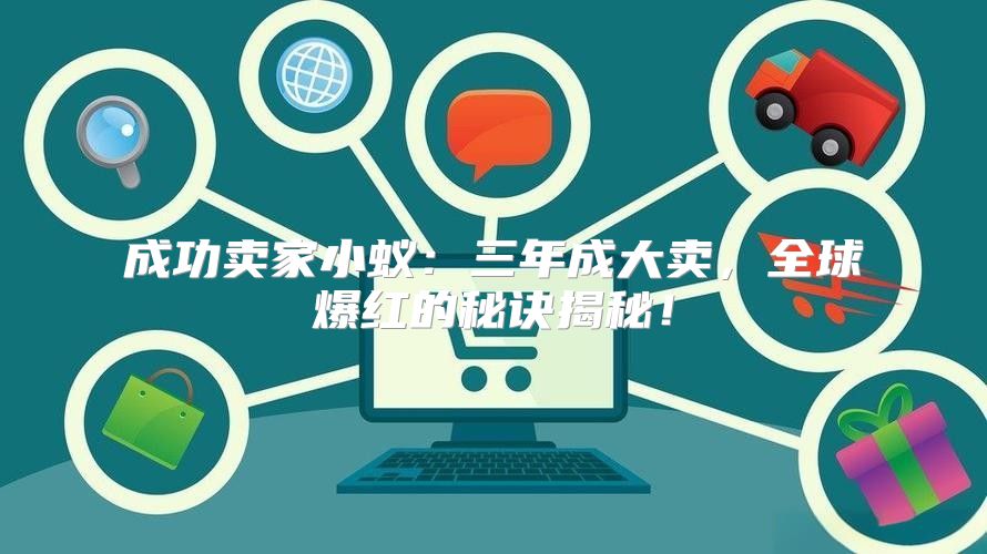 成功卖家小蚁：三年成大卖，全球爆红的秘诀揭秘！