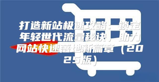 打造新站极速攻略：锁定年轻世代流量秘诀，助力网站快速落地新篇章2025版