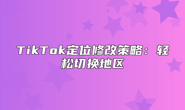 TikTok定位修改策略：轻松切换地区