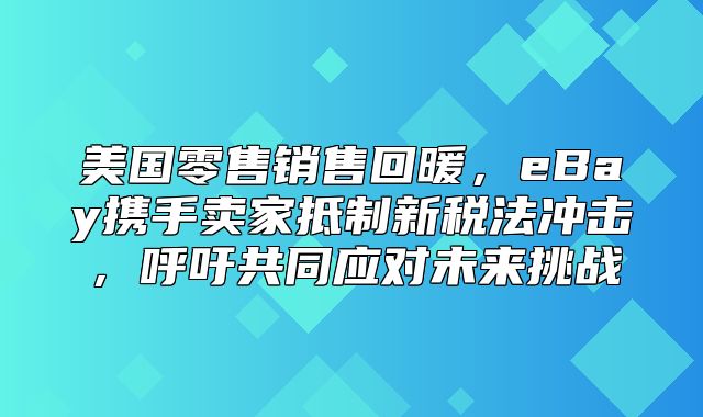 美国零售销售回暖，eBay携手卖家抵制新税法冲击，呼吁共同应对未来挑战