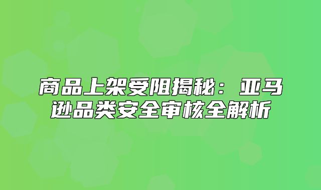 商品上架受阻揭秘：亚马逊品类安全审核全解析