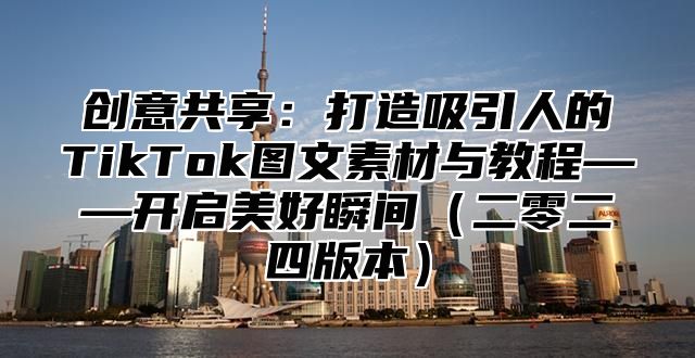 创意共享：打造吸引人的TikTok图文素材与教程——开启美好瞬间二零二四版本