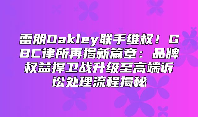 雷朋Oakley联手维权！GBC律所再揭新篇章：品牌权益捍卫战升级至高端诉讼处理流程揭秘