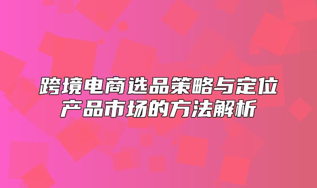 跨境电商选品策略与定位产品市场的方法解析