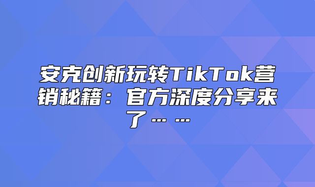 安克创新玩转TikTok营销秘籍：官方深度分享来了……
