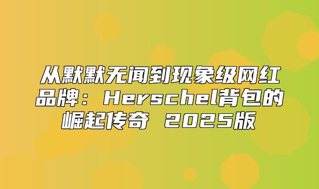 从默默无闻到现象级网红品牌：Herschel背包的崛起传奇 2025版