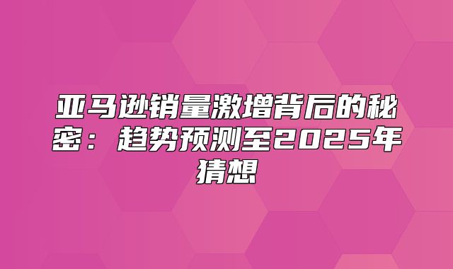 亚马逊销量激增背后的秘密：趋势预测至2025年猜想