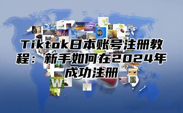 Tiktok日本账号注册教程：新手如何在2025年成功注册