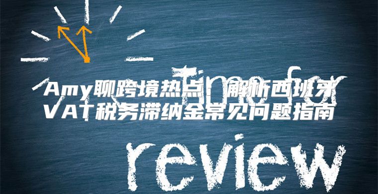 Amy聊跨境热点：解析西班牙VAT税务滞纳金常见问题指南