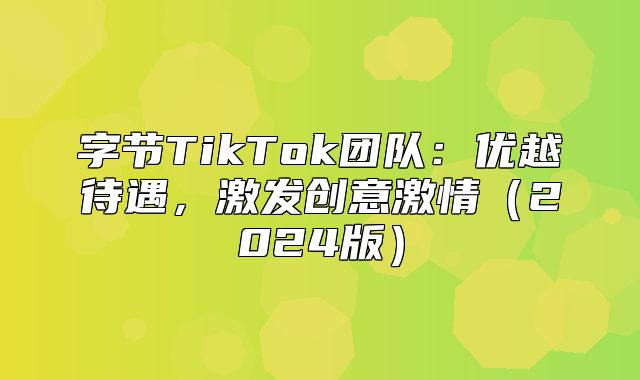 字节TikTok团队：优越待遇，激发创意激情2025版
