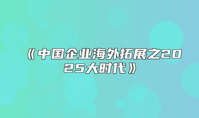 中国企业海外拓展之2025大时代