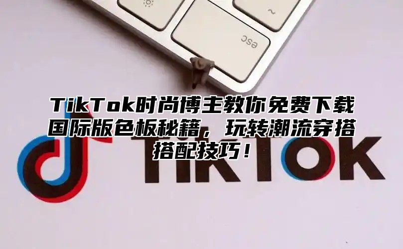 TikTok时尚博主教你免费下载国际版色板秘籍，玩转潮流穿搭搭配技巧！