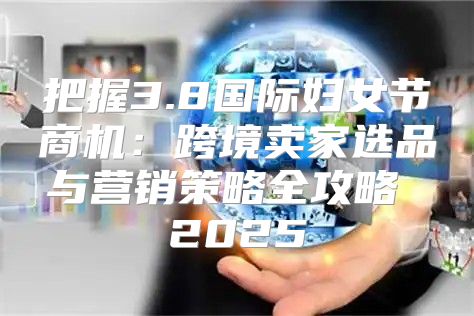 把握3.8国际妇女节商机：跨境卖家选品与营销策略全攻略 2025