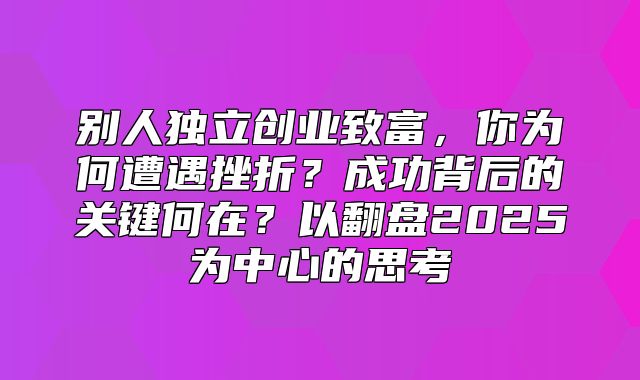别人独立创业致富，你为何遭遇挫折？成功背后的关键何在？以翻盘2025为中心的思考
