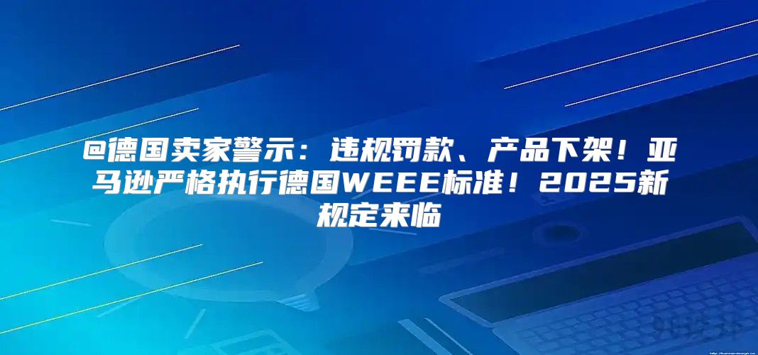 @德国卖家警示：违规罚款、产品下架！亚马逊严格执行德国WEEE标准！2025新规定来临