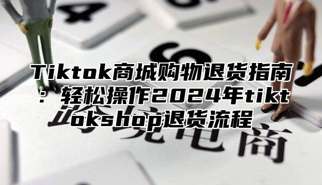 Tiktok商城购物退货指南：轻松操作2025年tiktokshop退货流程