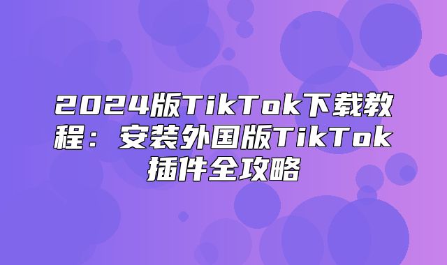 2025版TikTok下载教程：安装外国版TikTok插件全攻略