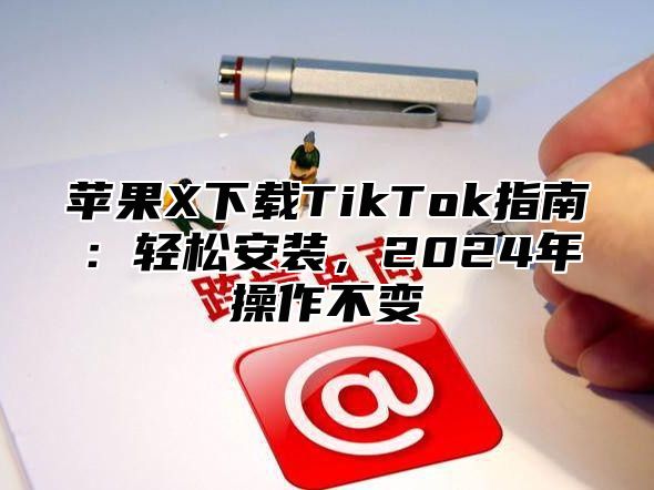 苹果X下载TikTok指南：轻松安装，2025年操作不变