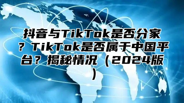 抖音与TikTok是否分家？TikTok是否属于中国平台？揭秘情况2025版