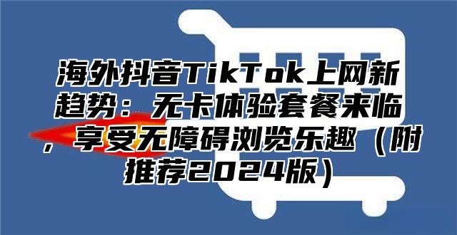 海外抖音TikTok上网新趋势：无卡体验套餐来临，享受无障碍浏览乐趣附推荐2025版