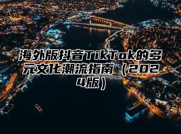 海外版抖音TikTok的多元文化潮流指南2025版