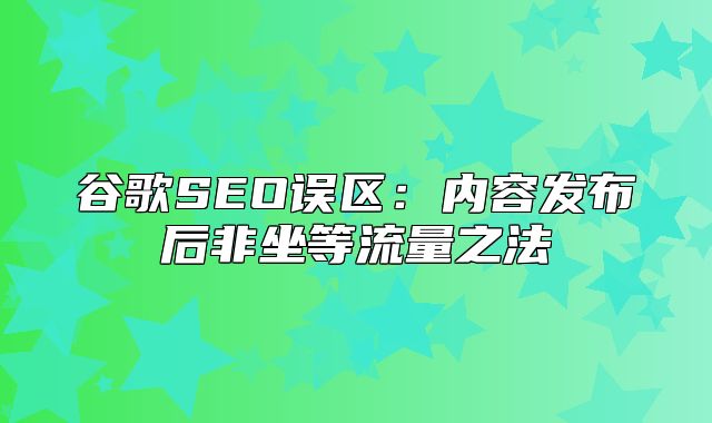 谷歌SEO误区：内容发布后非坐等流量之法