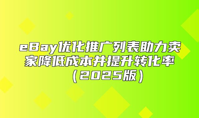 eBay优化推广列表助力卖家降低成本并提升转化率2025版