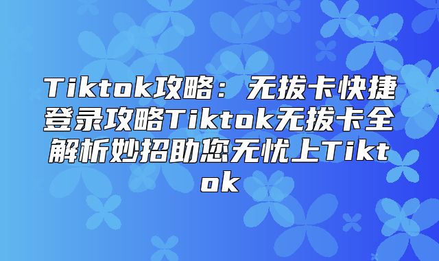 Tiktok攻略：无拔卡快捷登录攻略Tiktok无拔卡全解析妙招助您无忧上Tiktok