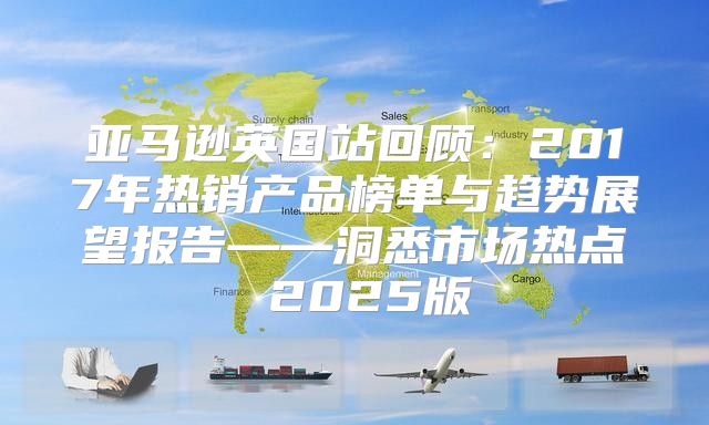 亚马逊英国站回顾：2017年热销产品榜单与趋势展望报告——洞悉市场热点 2025版