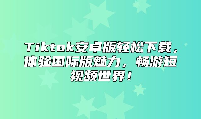 Tiktok安卓版轻松下载，体验国际版魅力，畅游短视频世界！