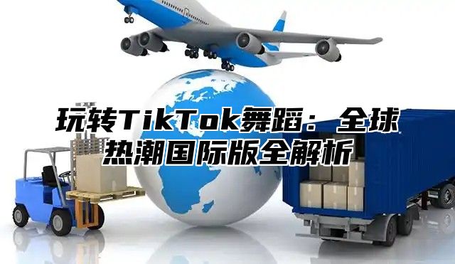 玩转TikTok舞蹈：全球热潮国际版全解析