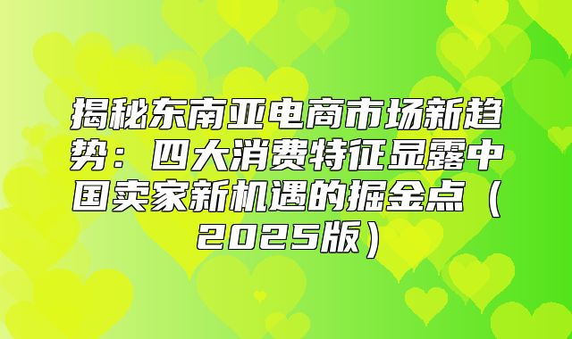 揭秘东南亚电商市场新趋势：四大消费特征显露中国卖家新机遇的掘金点2025版