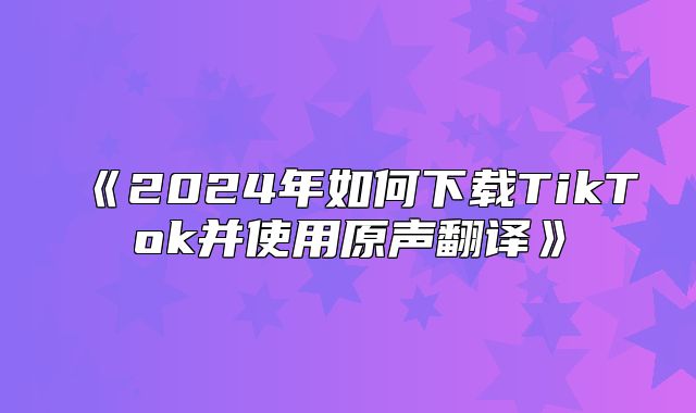 2025年如何下载TikTok并使用原声翻译