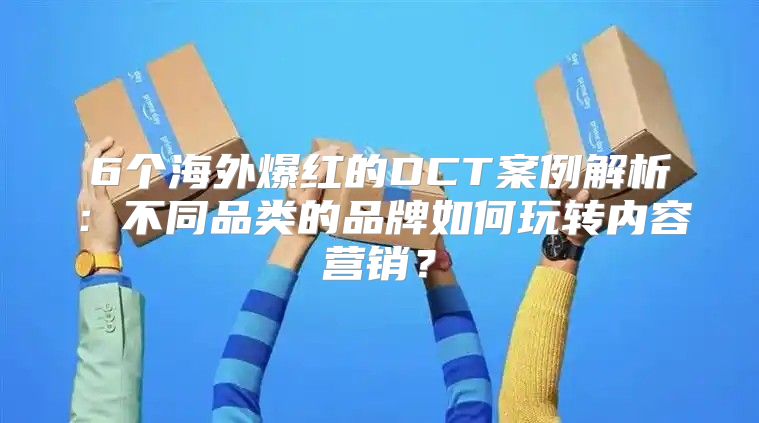 6个海外爆红的DCT案例解析：不同品类的品牌如何玩转内容营销？