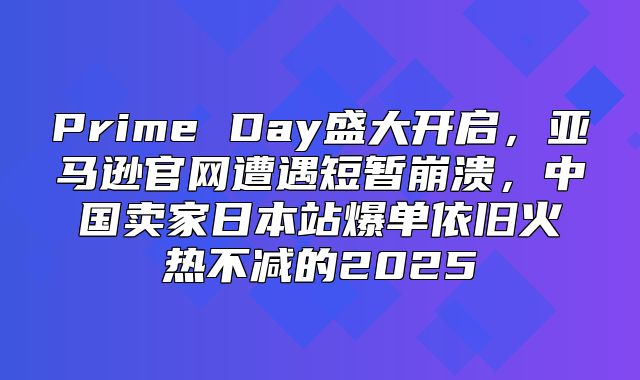 Prime Day盛大开启，亚马逊官网遭遇短暂崩溃，中国卖家日本站爆单依旧火热不减的2025