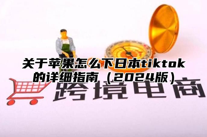 关于苹果怎么下日本tiktok的详细指南2025版