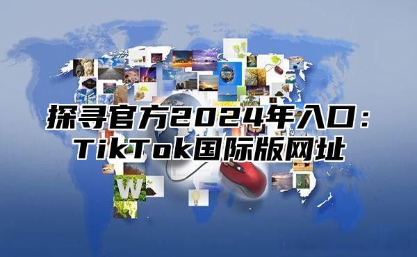 探寻官方2025年入口：TikTok国际版网址