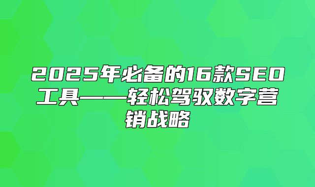 2025年必备的16款SEO工具——轻松驾驭数字营销战略
