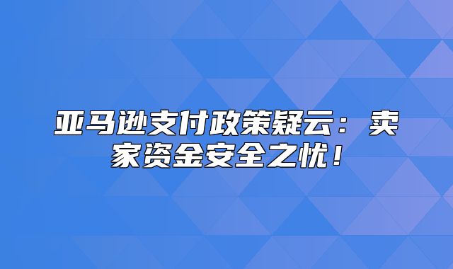 亚马逊支付政策疑云：卖家资金安全之忧！